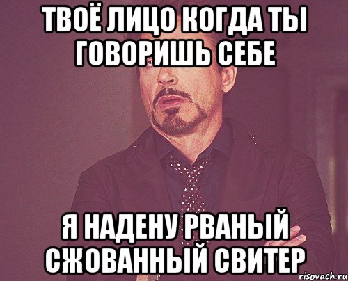 твоё лицо когда ты говоришь себе я надену рваный сжованный свитер, Мем твое выражение лица