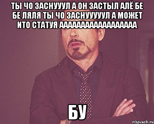 ты чо заснууул а он застыл алё бе бе ляля ты чо заснууууул а может ито статуя аааааааааааааааааа бу, Мем твое выражение лица