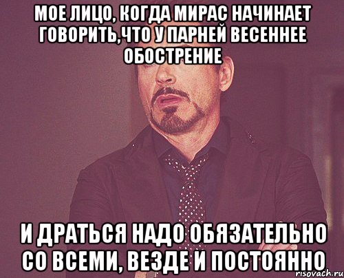 мое лицо, когда мирас начинает говорить,что у парней весеннее обострение и драться надо обязательно со всеми, везде и постоянно, Мем твое выражение лица