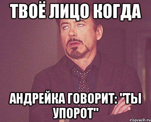 твоё лицо когда андрейка говорит: "ты упорот", Мем твое выражение лица