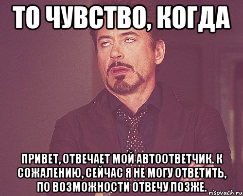 то чувство, когда привет, отвечает мой автоответчик. к сожалению, сейчас я не могу ответить, по возможности отвечу позже., Мем твое выражение лица