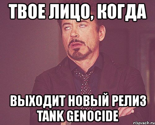 твое лицо, когда выходит новый релиз tank genocide