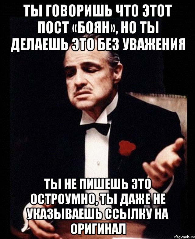 ты говоришь что этот пост «боян», но ты делаешь это без уважения ты не пишешь это остроумно, ты даже не указываешь ссылку на оригинал, Мем ты делаешь это без уважения