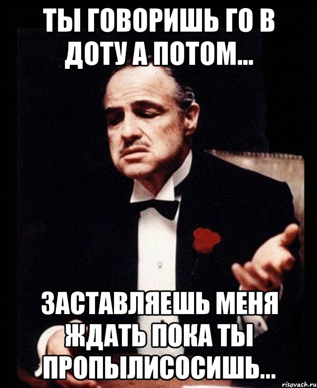 ты говоришь го в доту а потом... заставляешь меня ждать пока ты пропылисосишь..., Мем ты делаешь это без уважения