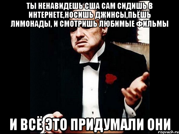 ты ненавидешь сша сам сидишь в интернете,носишь джинсы,пьёшь лимонады, и смотришь любимые фильмы и всё это придумали они, Мем ты делаешь это без уважения