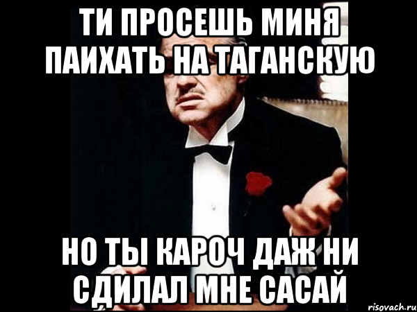 ти просешь миня паихать на таганскую но ты кароч даж ни сдилал мне сасай, Мем ты делаешь это без уважения