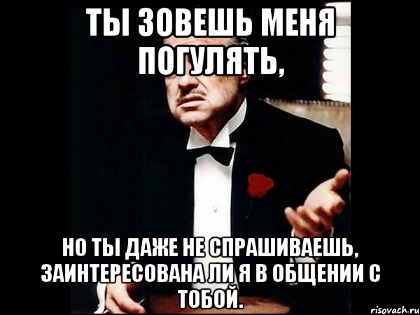 ты зовешь меня погулять, но ты даже не спрашиваешь, заинтересована ли я в общении с тобой., Мем ты делаешь это без уважения