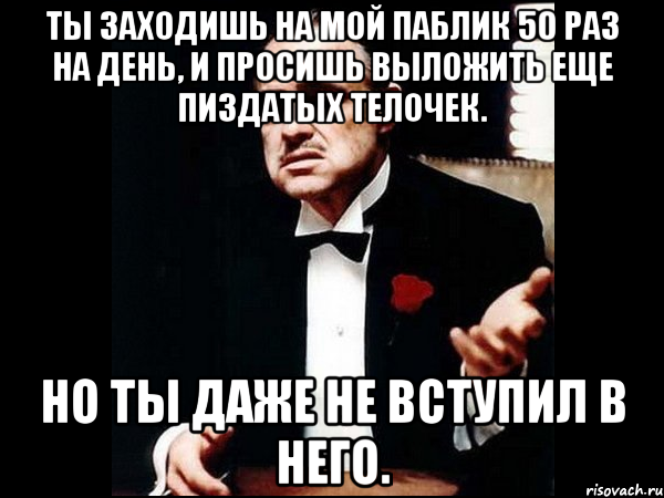 ты заходишь на мой паблик 50 раз на день, и просишь выложить еще пиздатых телочек. но ты даже не вступил в него., Мем ты делаешь это без уважения