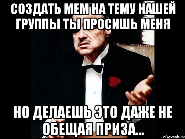 создать мем на тему нашей группы ты просишь меня но делаешь это даже не обещая приза..., Мем ты делаешь это без уважения