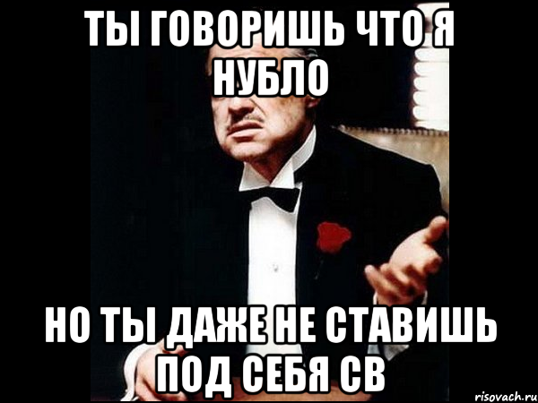 ты говоришь что я нубло но ты даже не ставишь под себя св, Мем ты делаешь это без уважения