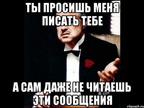 ты просишь меня писать тебе а сам даже не читаешь эти сообщения, Мем ты делаешь это без уважения