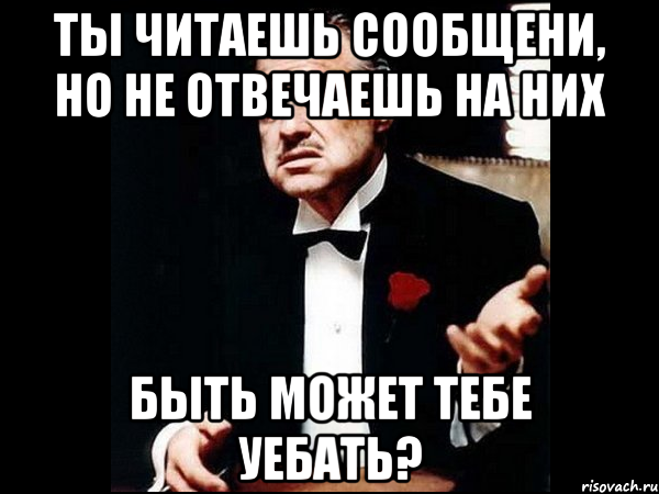 ты читаешь сообщени, но не отвечаешь на них быть может тебе уебать?, Мем ты делаешь это без уважения