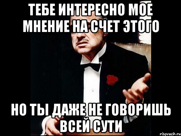 тебе интересно мое мнение на счет этого но ты даже не говоришь всей сути, Мем ты делаешь это без уважения