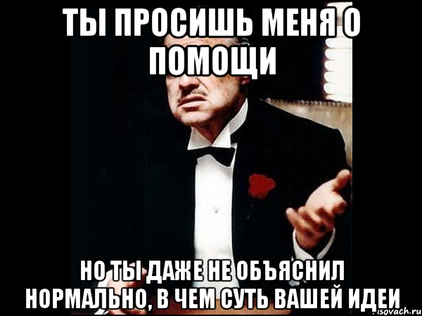 ты просишь меня о помощи но ты даже не объяснил нормально, в чем суть вашей идеи, Мем ты делаешь это без уважения