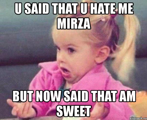 u said that u hate me mirza but now said that am sweet, Мем  Ты говоришь (девочка возмущается)