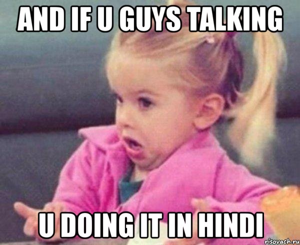and if u guys talking u doing it in hindi, Мем  Ты говоришь (девочка возмущается)