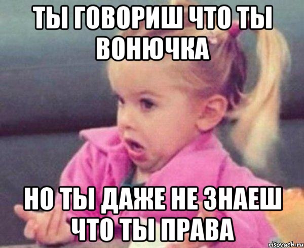 ты говориш что ты вонючка но ты даже не знаеш что ты права, Мем  Ты говоришь (девочка возмущается)