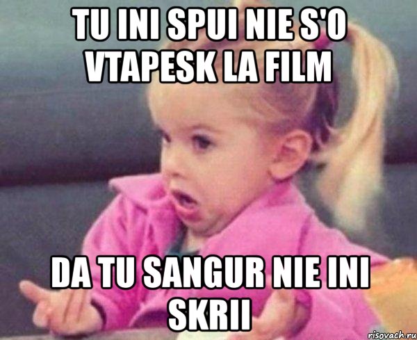 tu ini spui nie s'o vtapesk la film da tu sangur nie ini skrii, Мем  Ты говоришь (девочка возмущается)