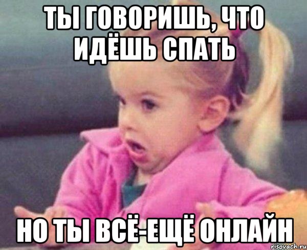 ты говоришь, что идёшь спать но ты всё-ещё онлайн, Мем  Ты говоришь (девочка возмущается)