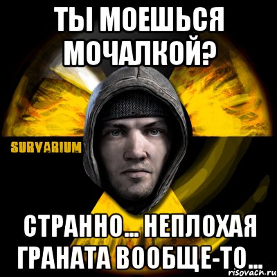 ты моешься мочалкой? странно... неплохая граната вообще-то..., Мем Typical Scavenger