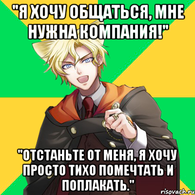 "я хочу общаться, мне нужна компания!" "отстаньте от меня, я хочу просто тихо помечтать и поплакать."