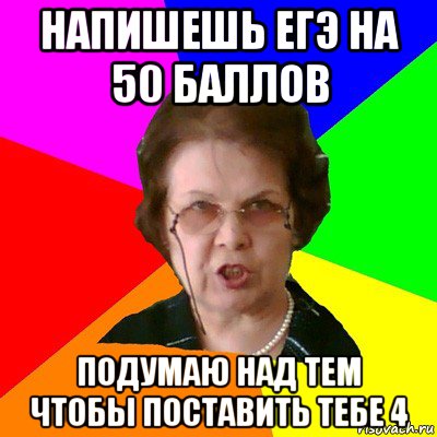 напишешь егэ на 50 баллов подумаю над тем чтобы поставить тебе 4, Мем Типичная училка