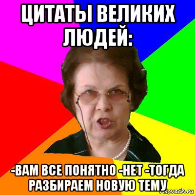 цитаты великих людей: -вам все понятно -нет -тогда разбираем новую тему, Мем Типичная училка