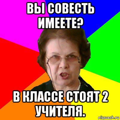 вы совесть имеете? в классе стоят 2 учителя., Мем Типичная училка