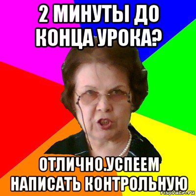 2 минуты до конца урока? отлично.успеем написать контрольную, Мем Типичная училка