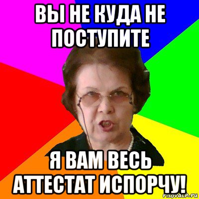 вы не куда не поступите я вам весь аттестат испорчу!, Мем Типичная училка