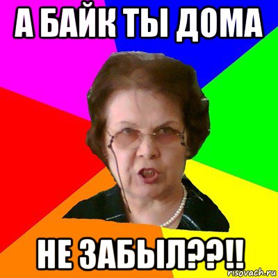 а байк ты дома не забыл??!!, Мем Типичная училка