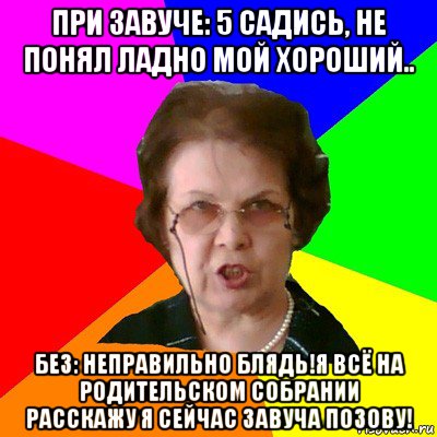 при завуче: 5 садись, не понял ладно мой хороший.. без: неправильно блядь!я всё на родительском собрании расскажу я сейчас завуча позову!, Мем Типичная училка