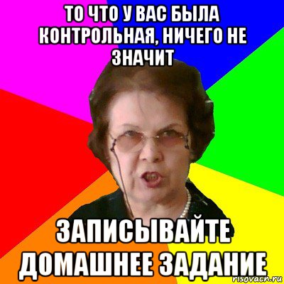 то что у вас была контрольная, ничего не значит записывайте домашнее задание, Мем Типичная училка