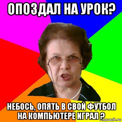 опоздал на урок? небось, опять в свой футбол на компьютере играл ?, Мем Типичная училка