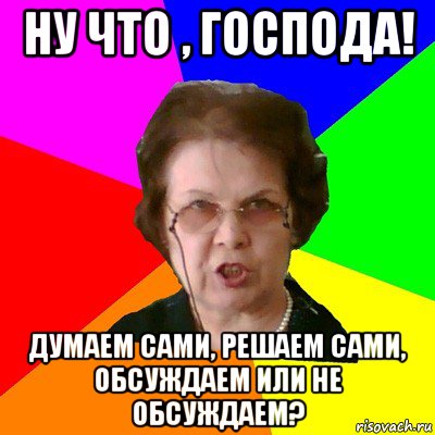 ну что , господа! думаем сами, решаем сами, обсуждаем или не обсуждаем?, Мем Типичная училка