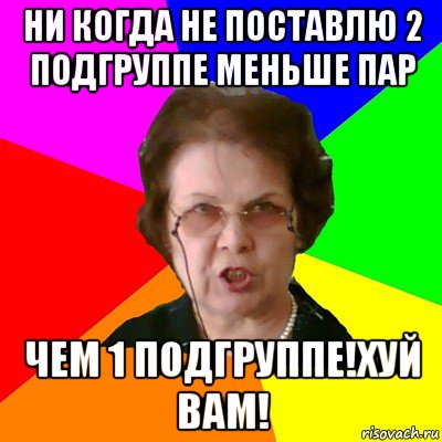 ни когда не поставлю 2 подгруппе меньше пар чем 1 подгруппе!хуй вам!, Мем Типичная училка