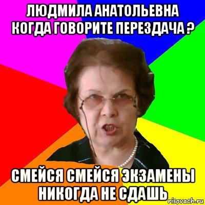 людмила анатольевна когда говорите перездача ? смейся смейся экзамены никогда не сдашь, Мем Типичная училка