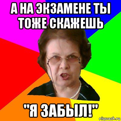 а на экзамене ты тоже скажешь "я забыл!", Мем Типичная училка