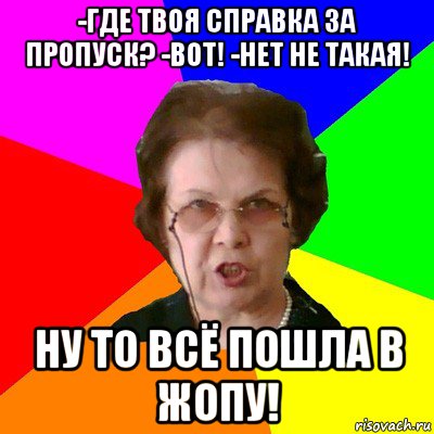 -где твоя справка за пропуск? -вот! -нет не такая! ну то всё пошла в жопу!, Мем Типичная училка