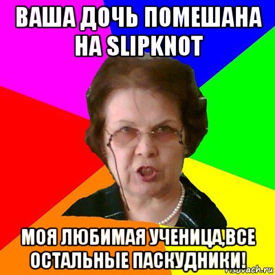 ваша дочь помешана на slipknot моя любимая ученица,все остальные паскудники!, Мем Типичная училка