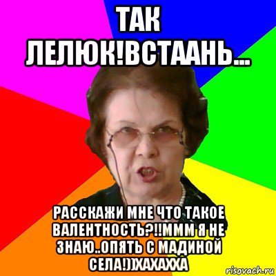 так лелюк!встаань... расскажи мне что такое валентность?!!ммм я не знаю..опять с мадиной села!))хахахха, Мем Типичная училка