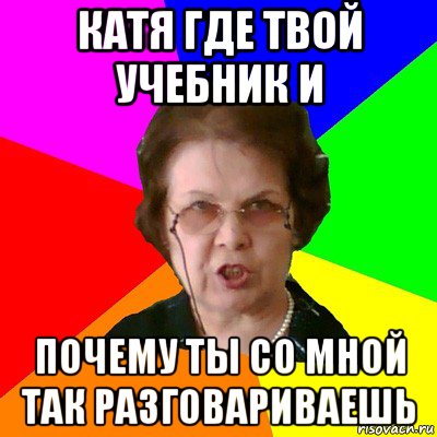 катя где твой учебник и почему ты со мной так ра3говариваешь, Мем Типичная училка