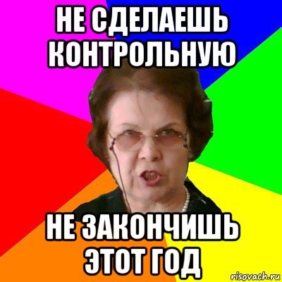 не сделаешь контрольную не закончишь этот год, Мем Типичная училка