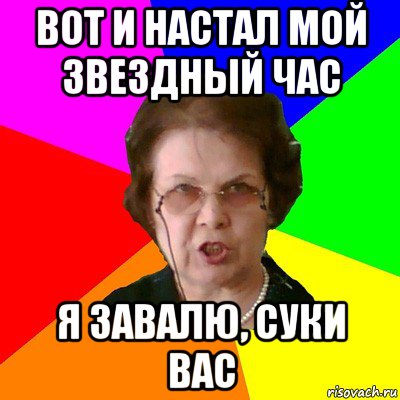 вот и настал мой звездный час я завалю, суки вас, Мем Типичная училка