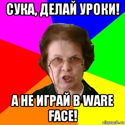 сука, делай уроки! а не играй в ware face!, Мем Типичная училка