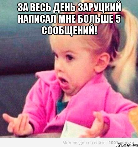 за весь день заруцкий написал мне больше 5 сообщений! , Мем  Ты говоришь (девочка возмущается)