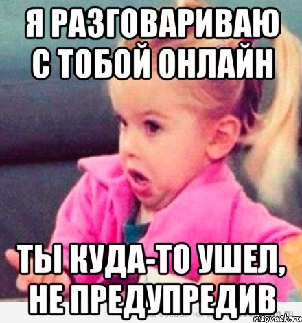 я разговариваю с тобой онлайн ты куда-то ушел, не предупредив, Мем  Ты говоришь (девочка возмущается)