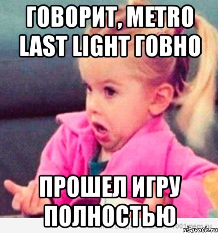 говорит, metro last light говно прошел игру полностью, Мем  Ты говоришь (девочка возмущается)