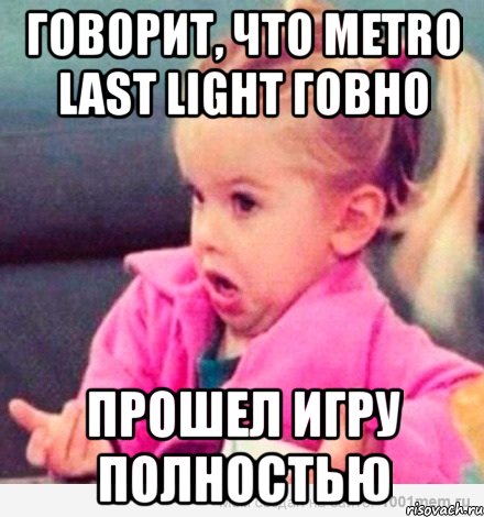 говорит, что metro last light говно прошел игру полностью, Мем  Ты говоришь (девочка возмущается)