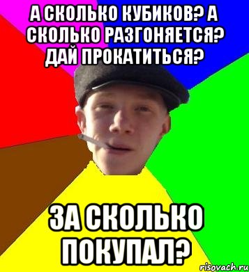 а сколько кубиков? а сколько разгоняется? дай прокатиться? за сколько покупал?, Мем умный гопник